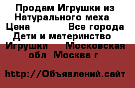 Продам Игрушки из Натурального меха › Цена ­ 1 000 - Все города Дети и материнство » Игрушки   . Московская обл.,Москва г.